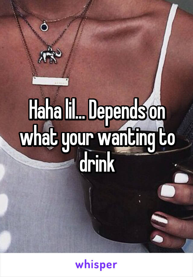 Haha lil... Depends on what your wanting to drink