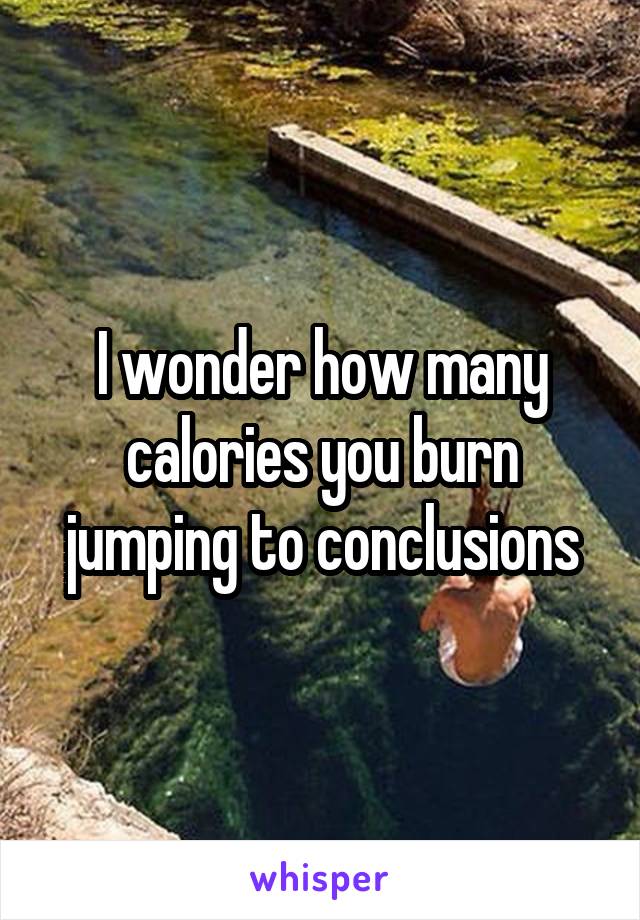 I wonder how many calories you burn jumping to conclusions
