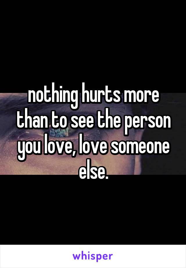 nothing hurts more than to see the person you love, love someone else.