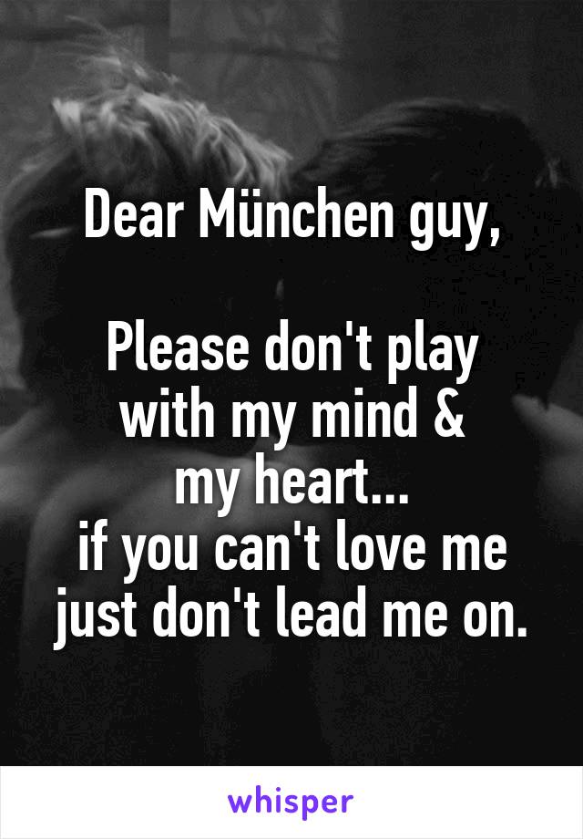 Dear München guy,

Please don't play
with my mind &
my heart...
if you can't love me just don't lead me on.