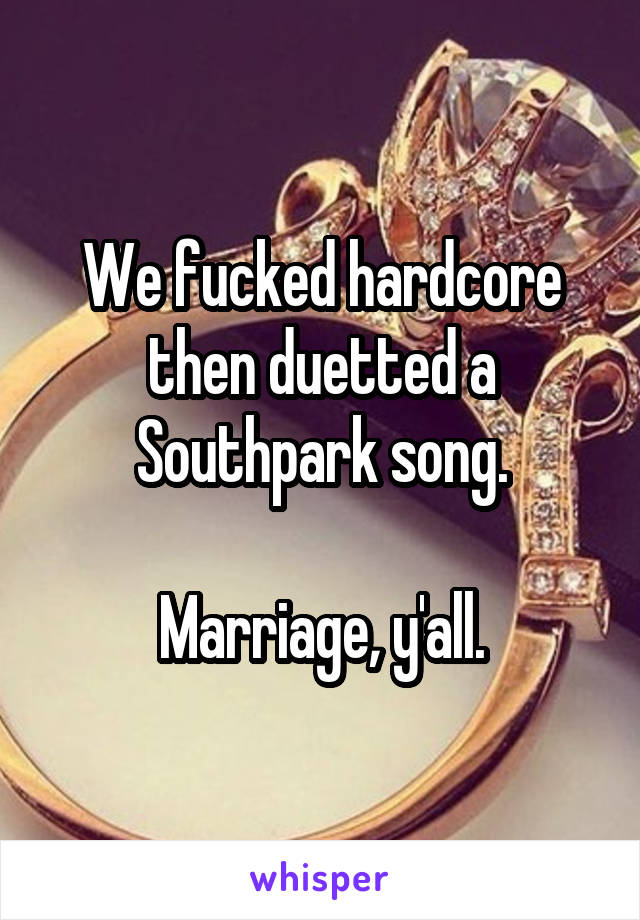 We fucked hardcore then duetted a Southpark song.

Marriage, y'all.