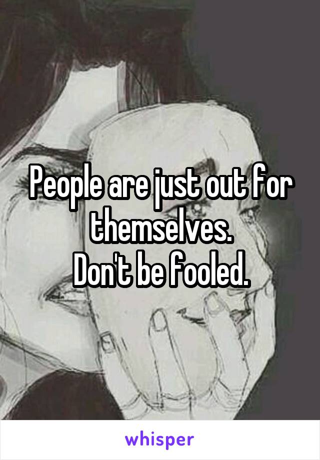 People are just out for themselves.
Don't be fooled.