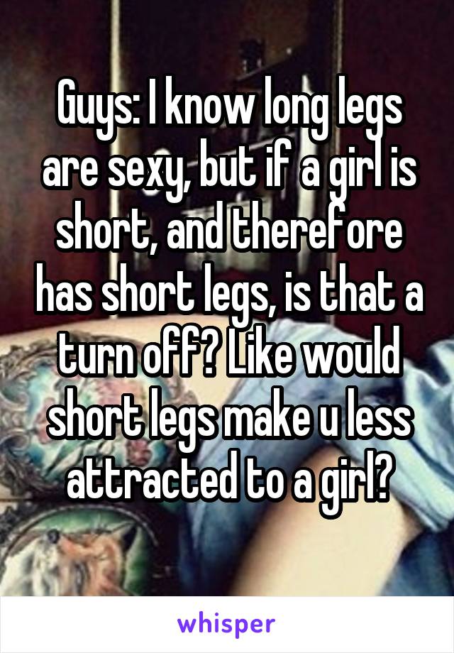 Guys: I know long legs are sexy, but if a girl is short, and therefore has short legs, is that a turn off? Like would short legs make u less attracted to a girl?
