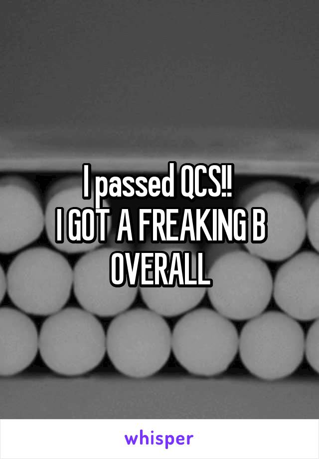 I passed QCS!! 
I GOT A FREAKING B OVERALL