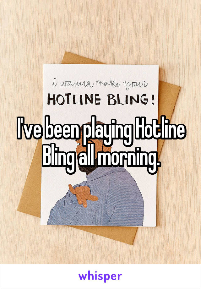 I've been playing Hotline Bling all morning.