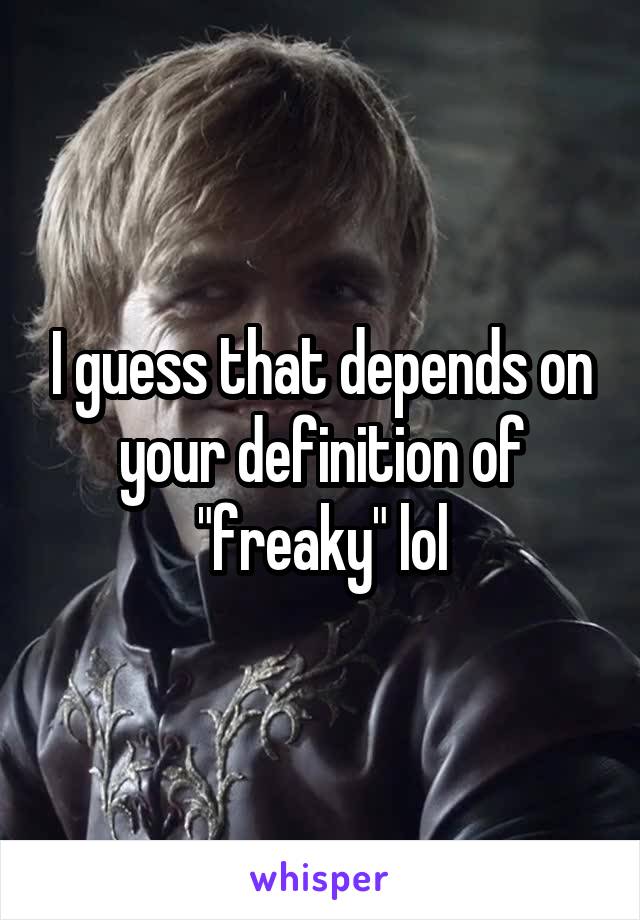 I guess that depends on your definition of "freaky" lol