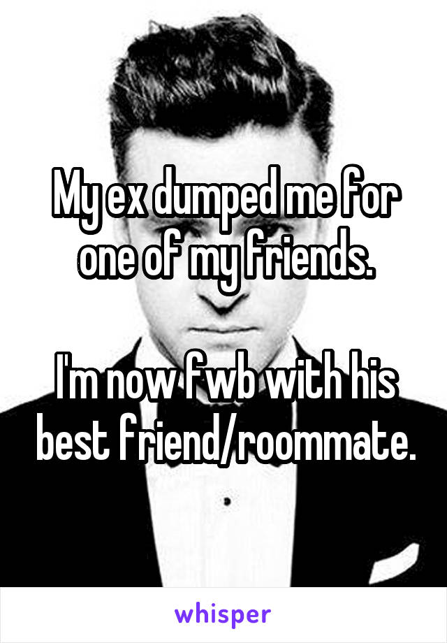 My ex dumped me for one of my friends.

I'm now fwb with his best friend/roommate.