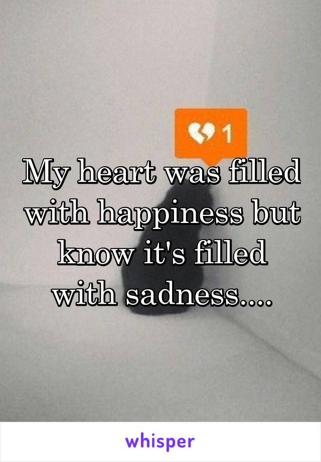 My heart was filled with happiness but know it's filled with sadness....