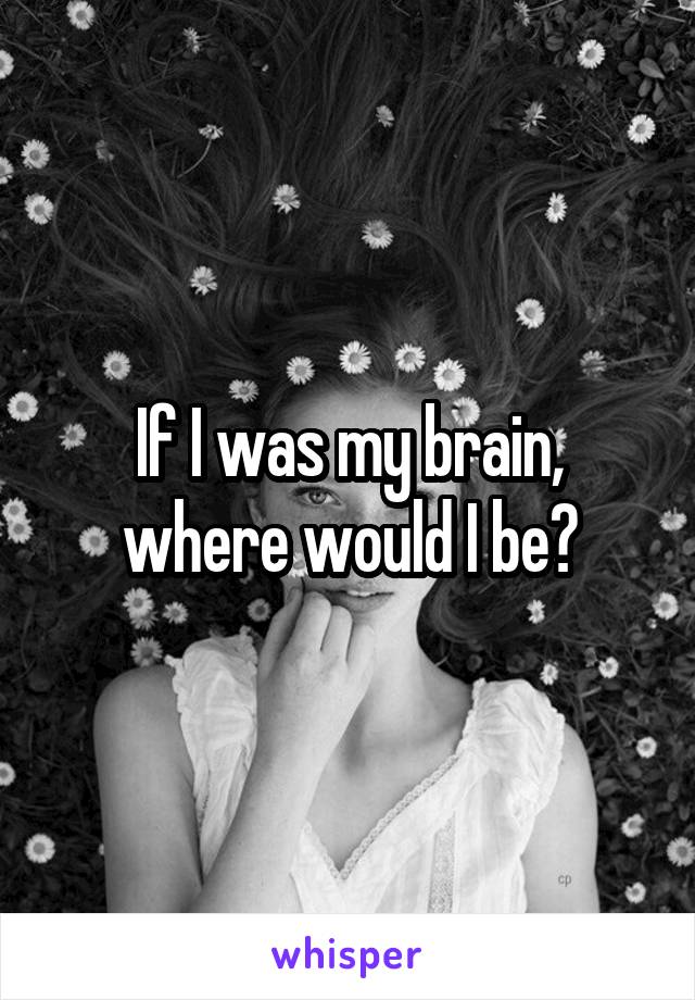 If I was my brain, where would I be?