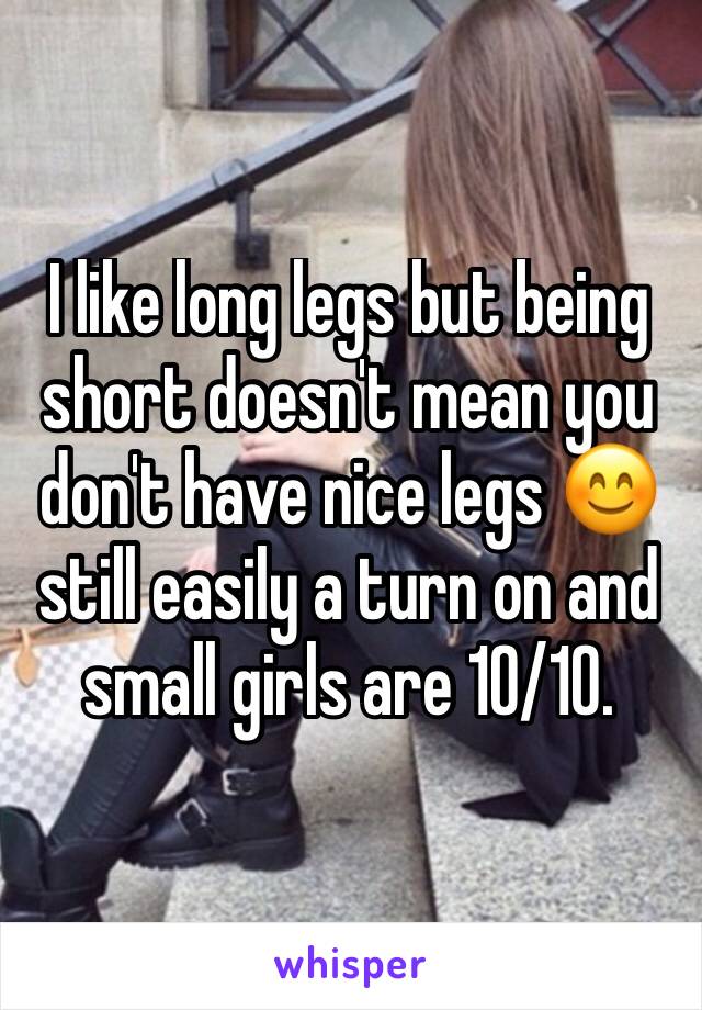 I like long legs but being short doesn't mean you don't have nice legs 😊 still easily a turn on and small girls are 10/10.