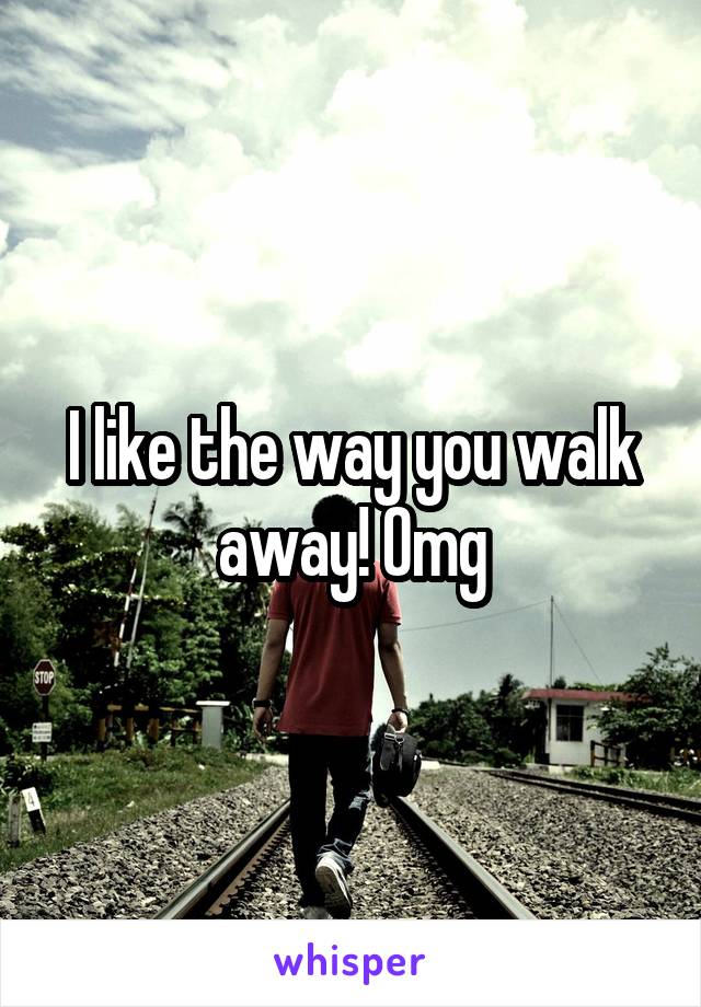 I like the way you walk away! Omg