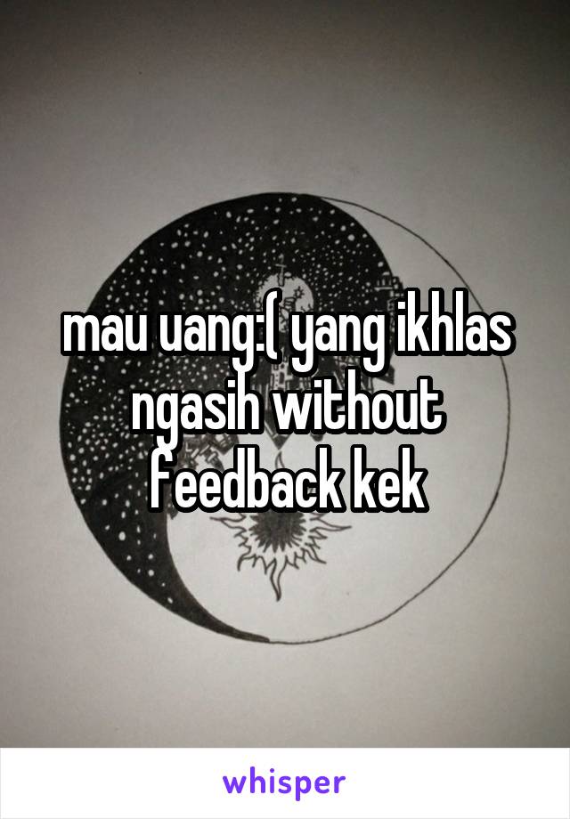 mau uang:( yang ikhlas ngasih without feedback kek