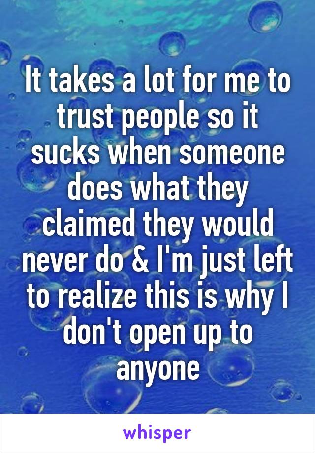 It takes a lot for me to trust people so it sucks when someone does what they claimed they would never do & I'm just left to realize this is why I don't open up to anyone