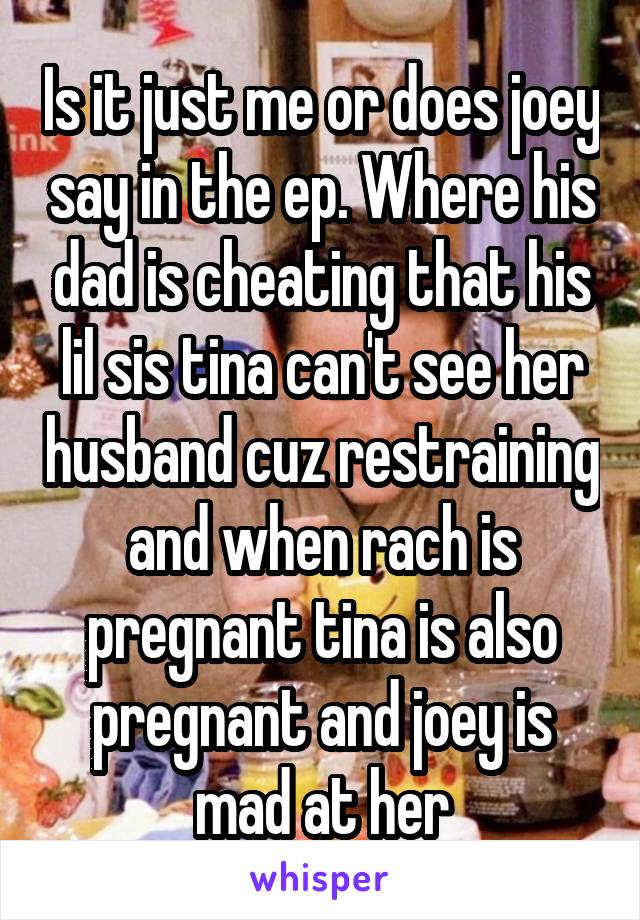 Is it just me or does joey say in the ep. Where his dad is cheating that his lil sis tina can't see her husband cuz restraining and when rach is pregnant tina is also pregnant and joey is mad at her