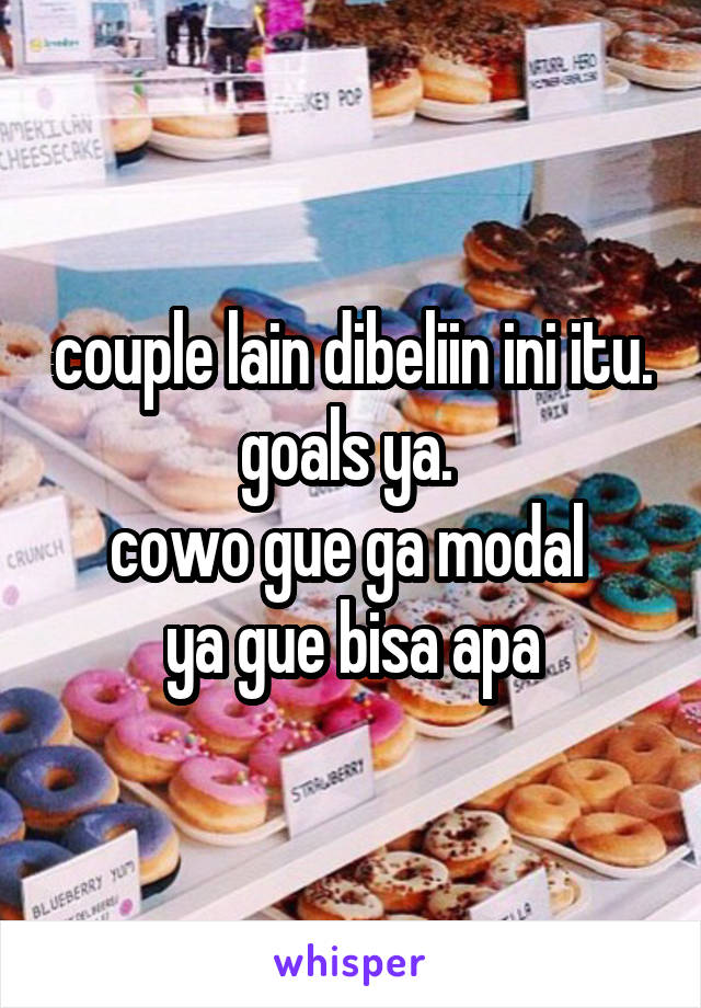 couple lain dibeliin ini itu. goals ya. 
cowo gue ga modal 
ya gue bisa apa