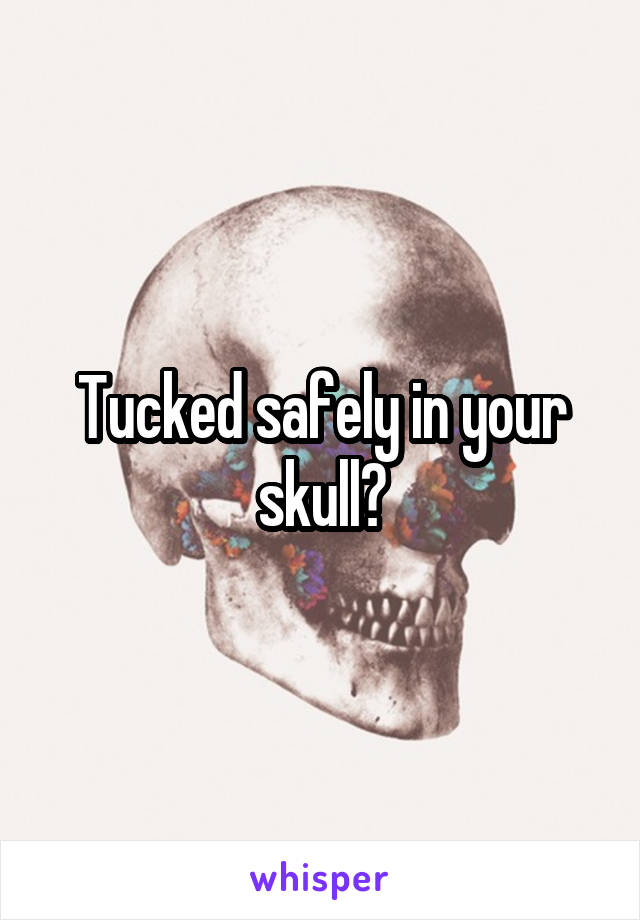 Tucked safely in your skull?