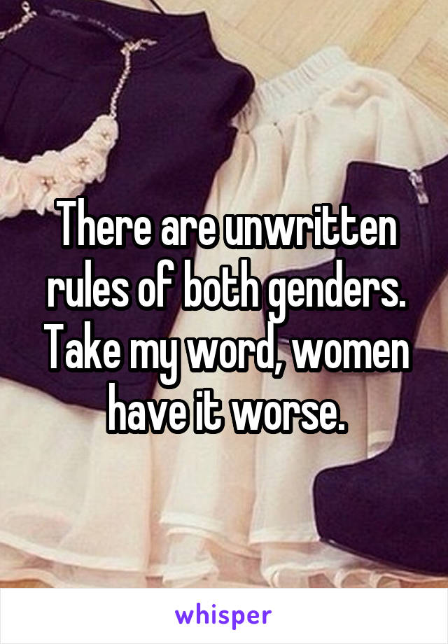 There are unwritten rules of both genders. Take my word, women have it worse.