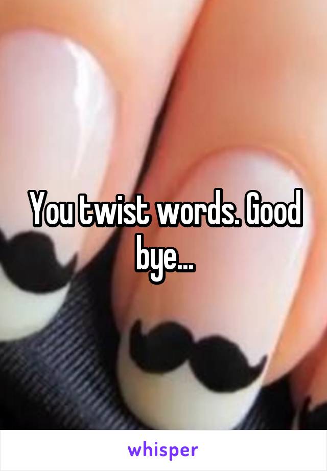 You twist words. Good bye...