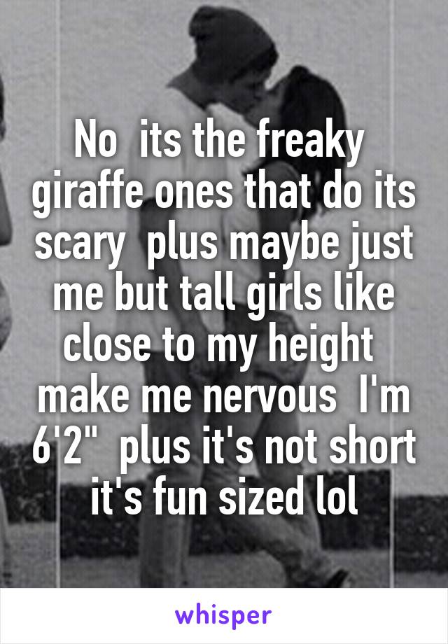 No  its the freaky  giraffe ones that do its scary  plus maybe just me but tall girls like close to my height  make me nervous  I'm 6'2"  plus it's not short it's fun sized lol