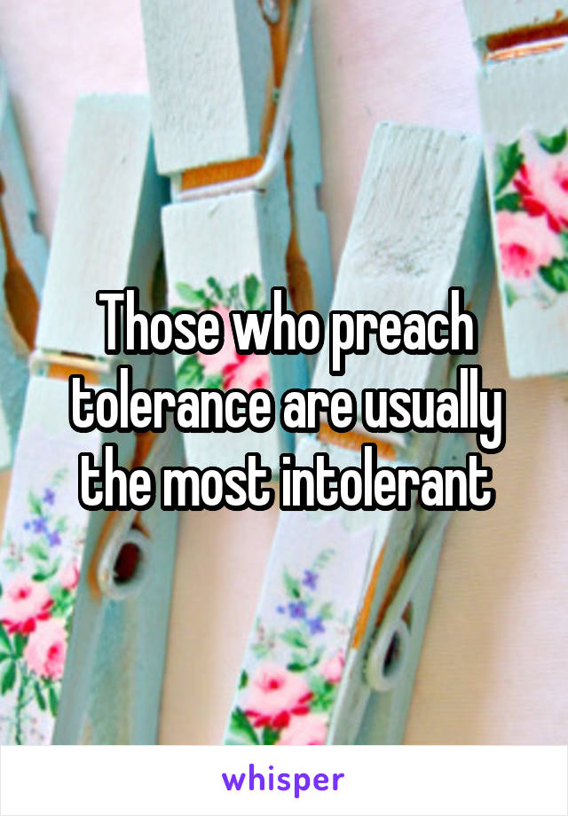 Those who preach tolerance are usually the most intolerant