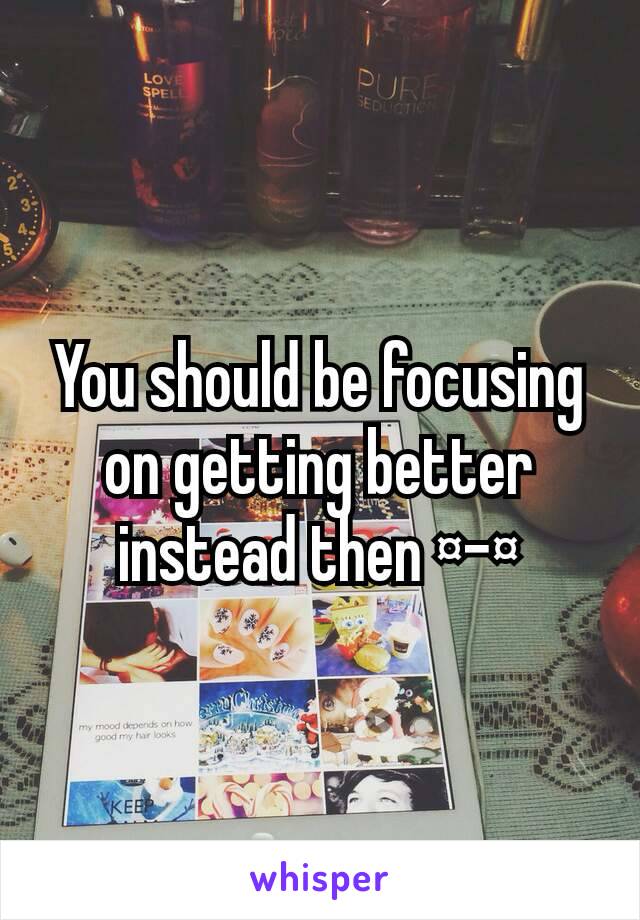 You should be focusing on getting better instead then ¤-¤