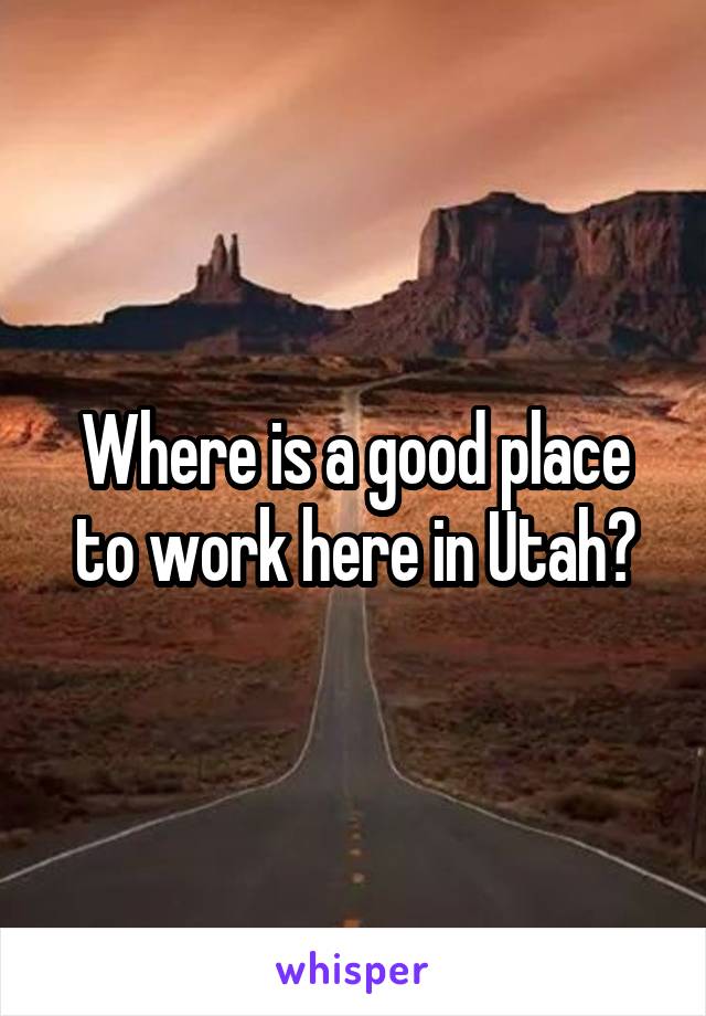 Where is a good place to work here in Utah?