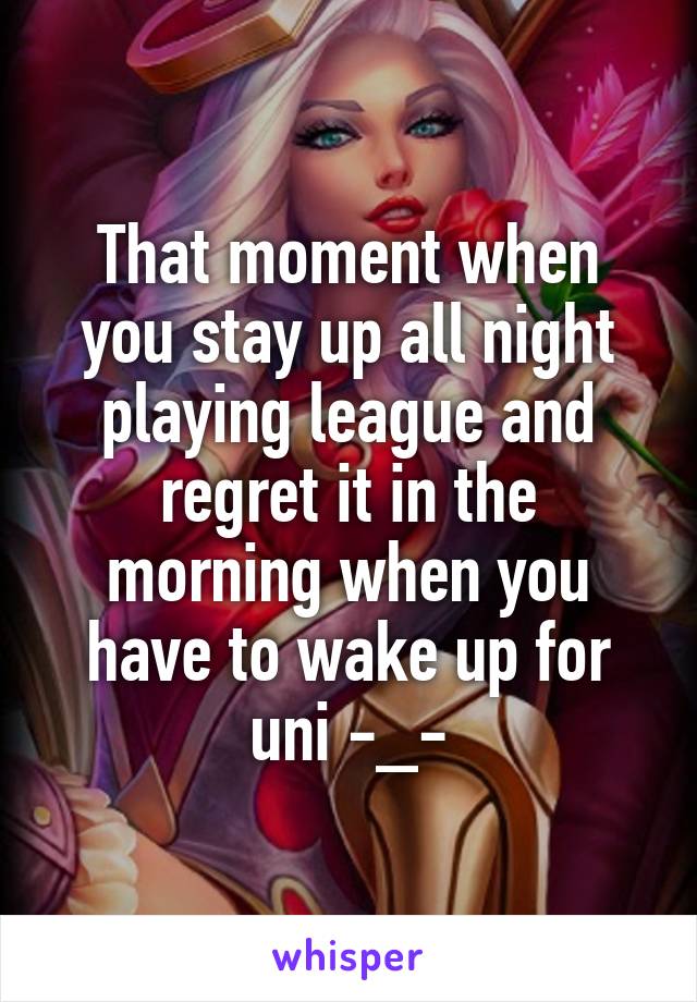 That moment when you stay up all night playing league and regret it in the morning when you have to wake up for uni -_-