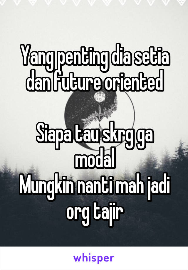 Yang penting dia setia dan future oriented

Siapa tau skrg ga modal
Mungkin nanti mah jadi org tajir