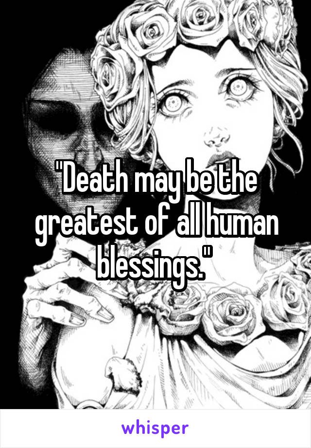 "Death may be the greatest of all human blessings." 