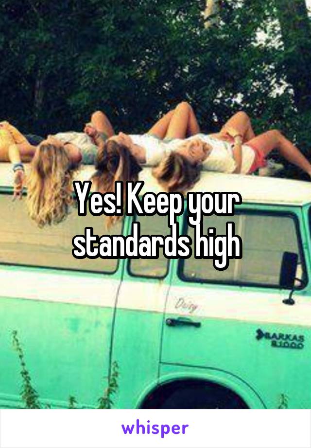 Yes! Keep your standards high