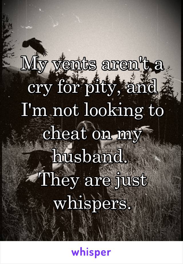 My vents aren't a cry for pity, and I'm not looking to cheat on my husband. 
They are just whispers.