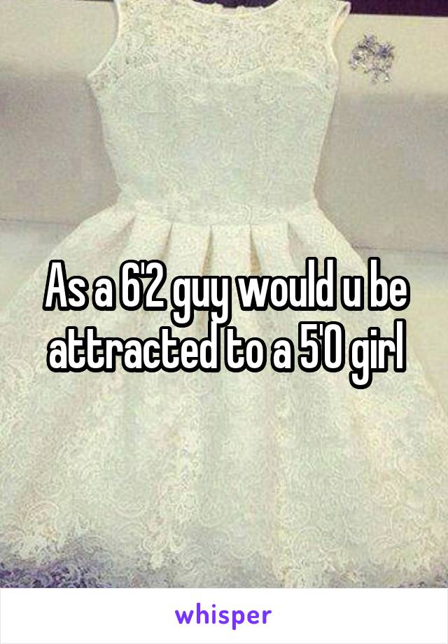 As a 6'2 guy would u be attracted to a 5'0 girl