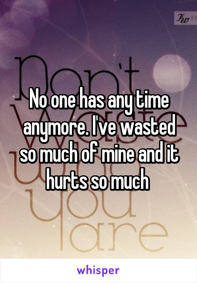 No one has any time anymore. I've wasted so much of mine and it hurts so much 