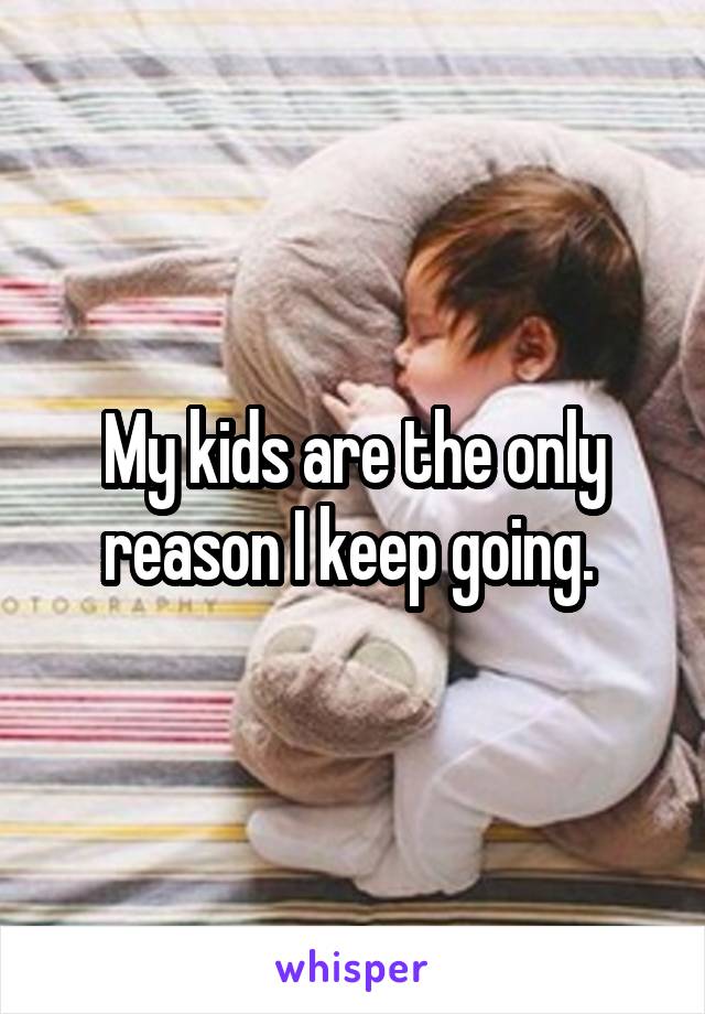 My kids are the only reason I keep going. 