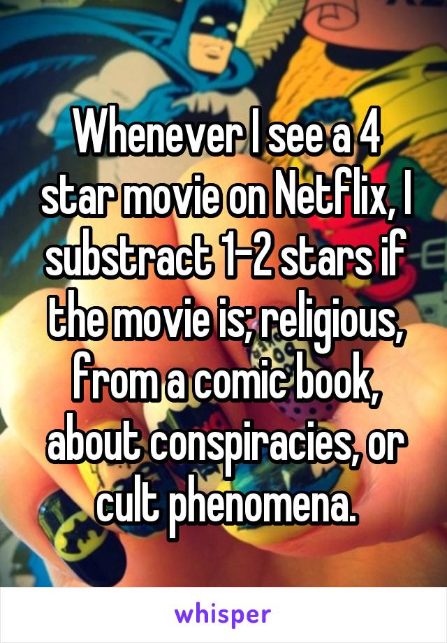 Whenever I see a 4 star movie on Netflix, I substract 1-2 stars if the movie is; religious, from a comic book, about conspiracies, or cult phenomena.