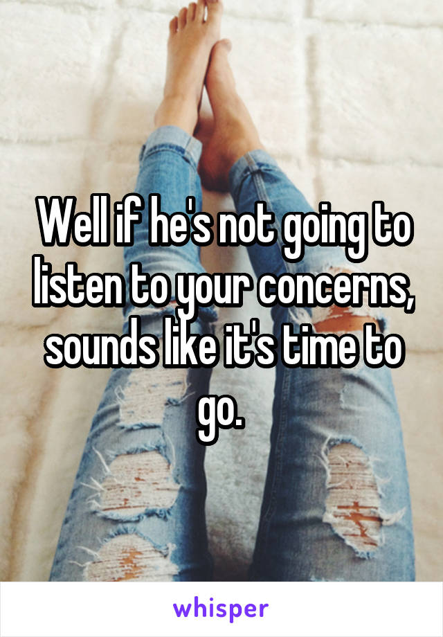 Well if he's not going to listen to your concerns, sounds like it's time to go. 