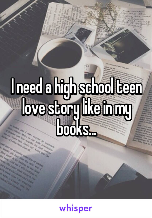 I need a high school teen love story like in my books...