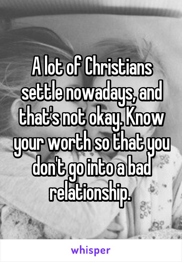 A lot of Christians settle nowadays, and that's not okay. Know your worth so that you don't go into a bad relationship. 