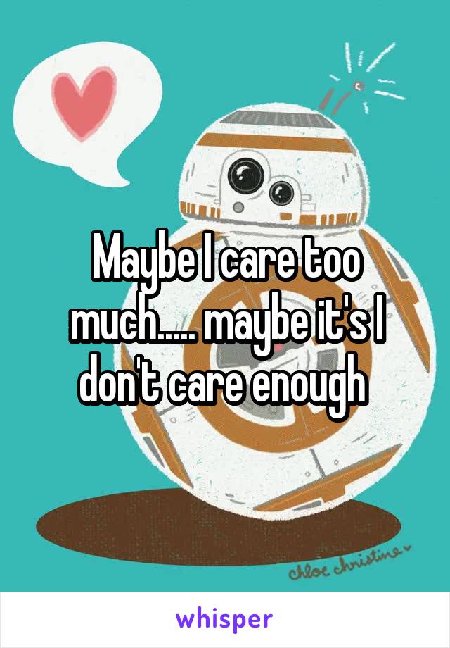 Maybe I care too much..... maybe it's I don't care enough 