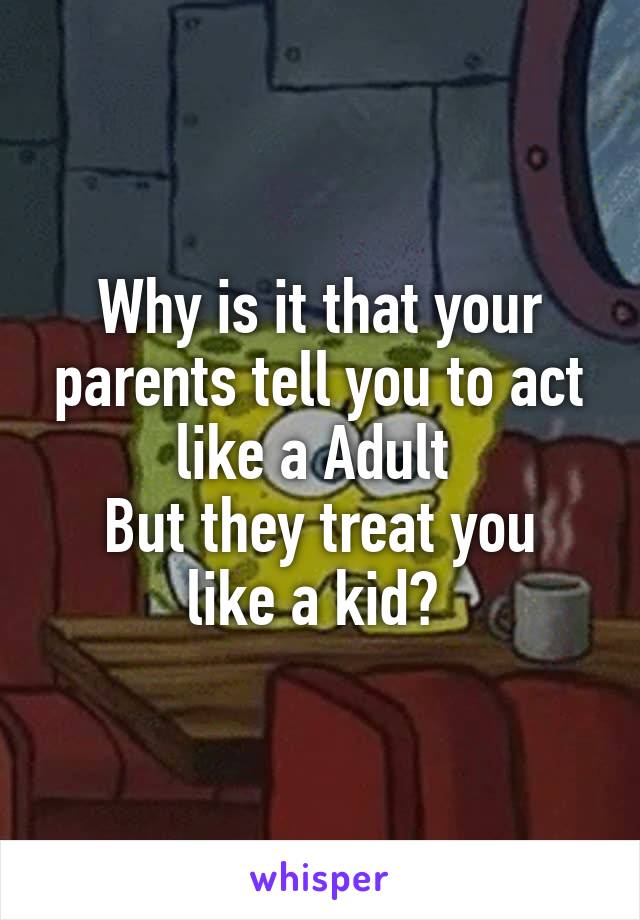 Why is it that your parents tell you to act like a Adult 
But they treat you like a kid? 