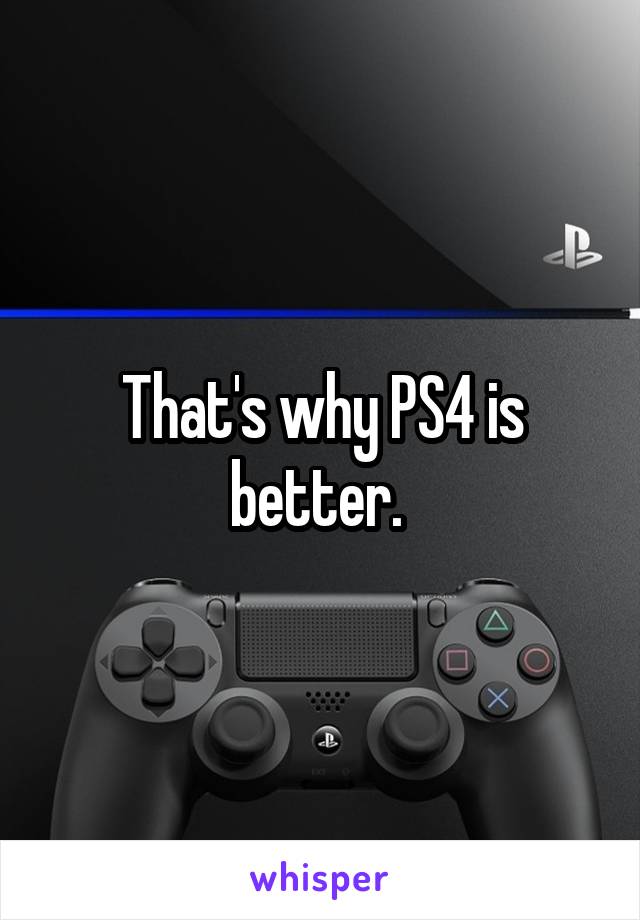 That's why PS4 is better. 