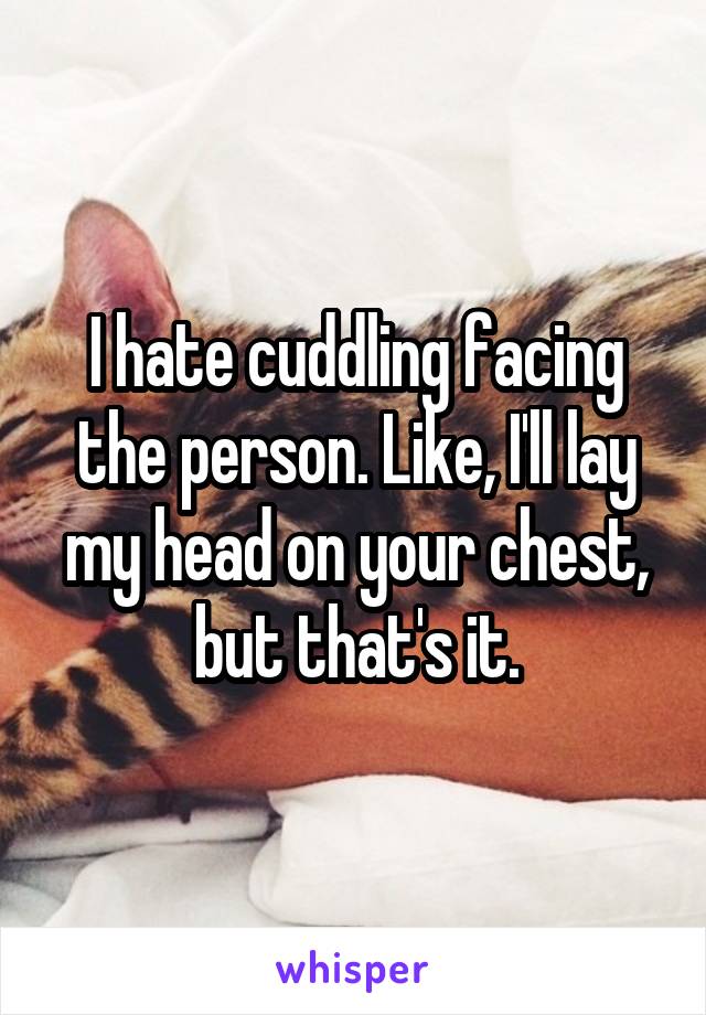 I hate cuddling facing the person. Like, I'll lay my head on your chest, but that's it.