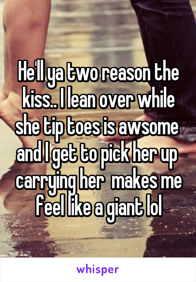 He'll ya two reason the kiss.. I lean over while she tip toes is awsome  and I get to pick her up  carrying her  makes me feel like a giant lol