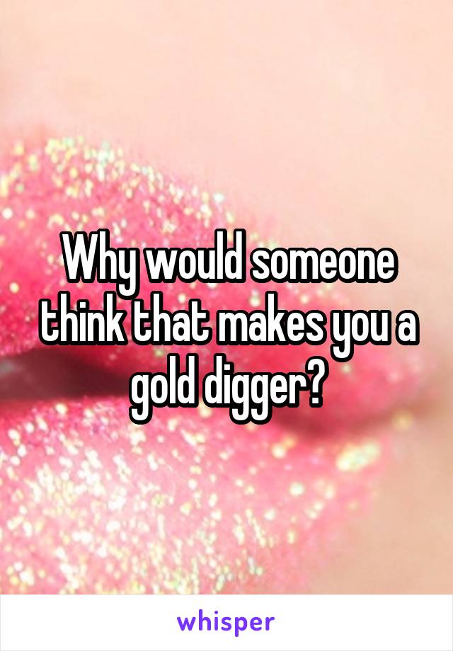 Why would someone think that makes you a gold digger?