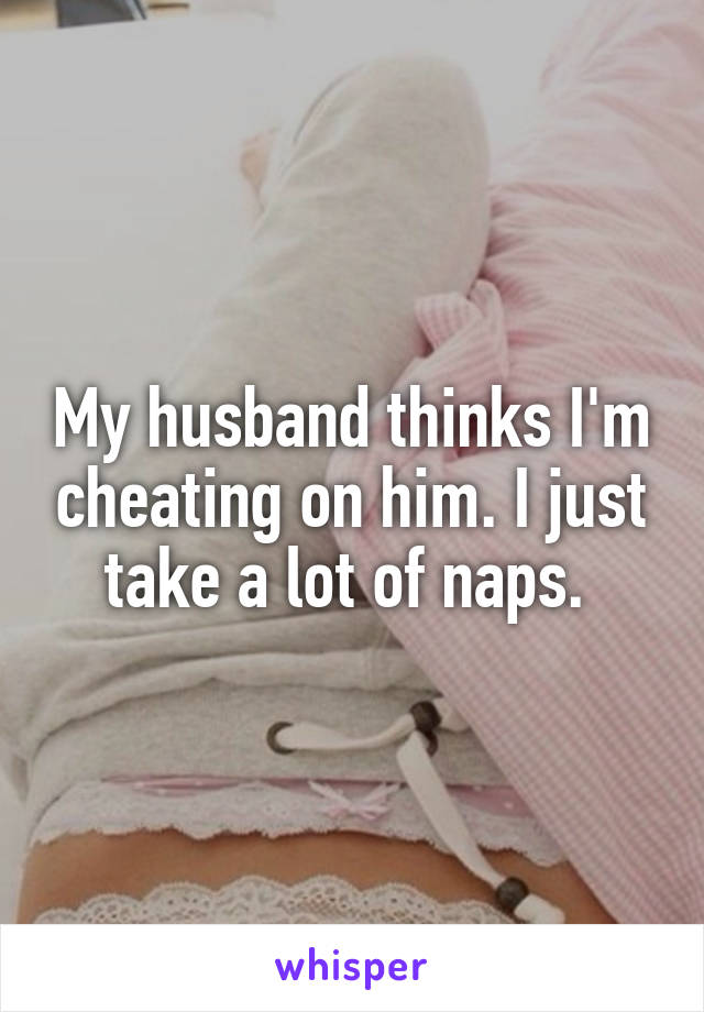 My husband thinks I'm cheating on him. I just take a lot of naps. 