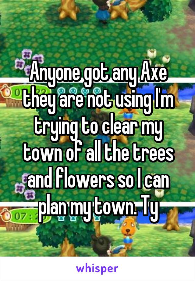 Anyone got any Axe they are not using I'm trying to clear my town of all the trees and flowers so I can plan my town. Ty