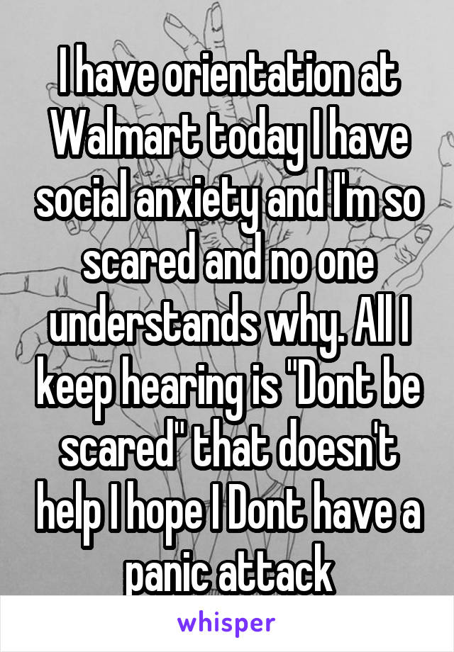 I have orientation at Walmart today I have social anxiety and I'm so scared and no one understands why. All I keep hearing is "Dont be scared" that doesn't help I hope I Dont have a panic attack