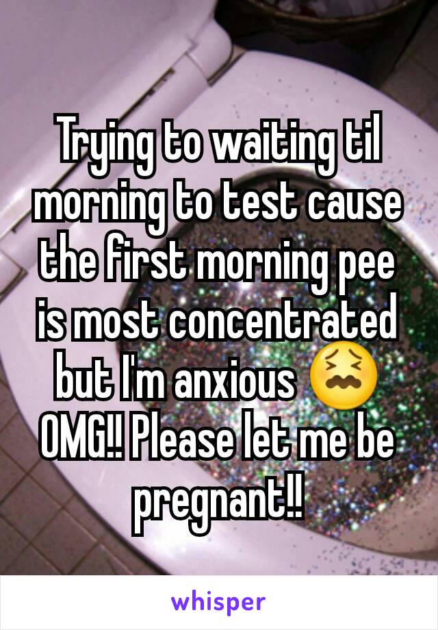 Trying to waiting til morning to test cause the first morning pee is most concentrated but I'm anxious 😖OMG!! Please let me be pregnant!!