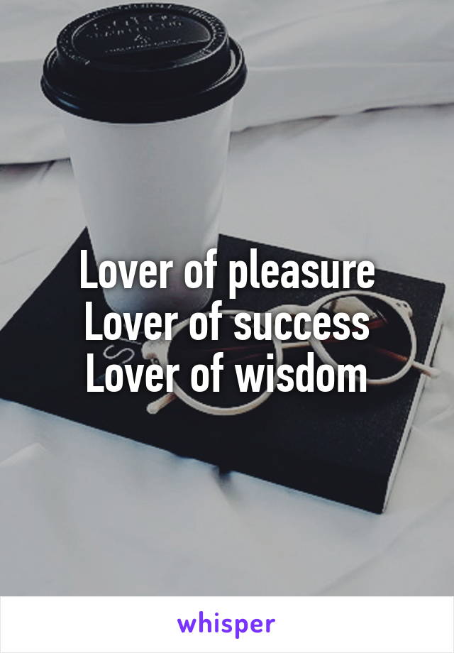 Lover of pleasure
Lover of success
Lover of wisdom