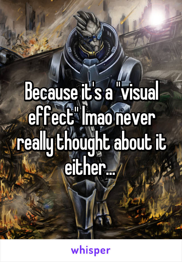 Because it's a "visual effect" lmao never really thought about it either... 